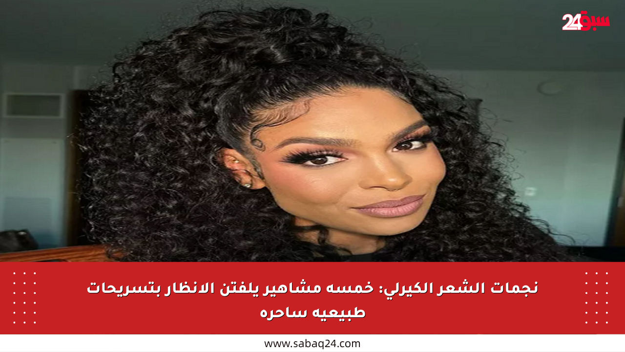 نجمات الشعر الكيرلي: خمسة مشاهير يلفتن الأنظار بتسريحات طبيعية ساحرة